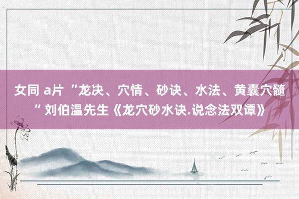 女同 a片 “龙决、穴情、砂诀、水法、黄囊穴髓”刘伯温先生《龙穴砂水诀.说念法双谭》