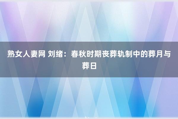 熟女人妻网 刘绪：春秋时期丧葬轨制中的葬月与葬日