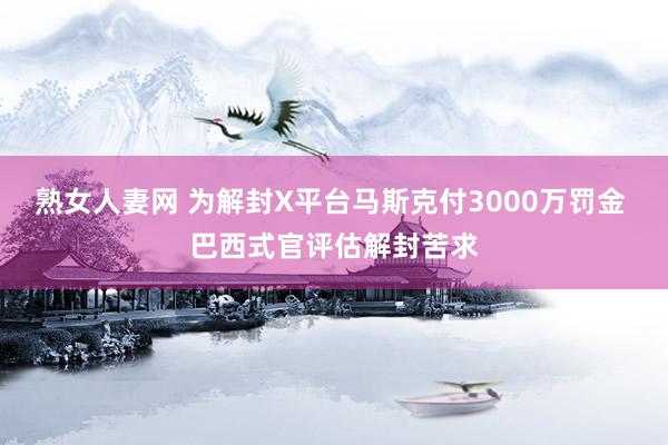 熟女人妻网 为解封X平台马斯克付3000万罚金 巴西式官评估解封苦求