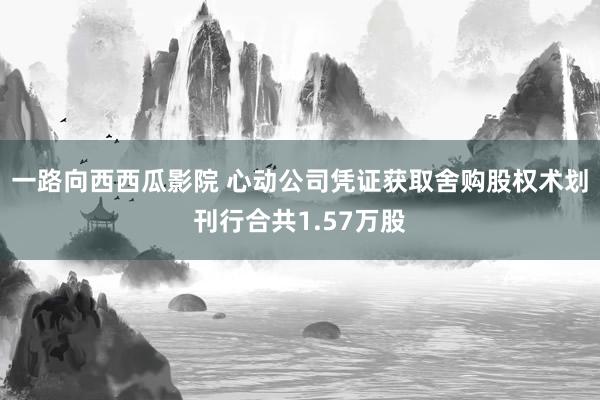 一路向西西瓜影院 心动公司凭证获取舍购股权术划刊行合共1.57万股