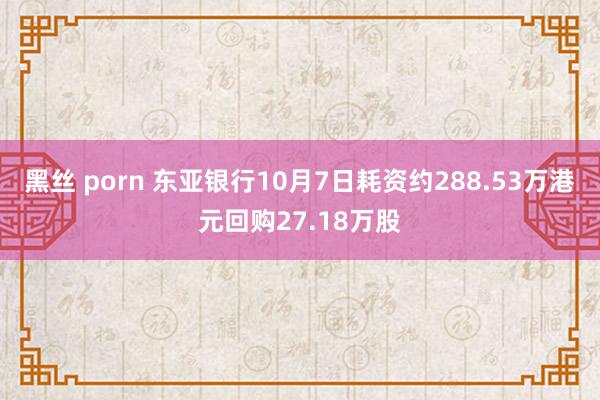 黑丝 porn 东亚银行10月7日耗资约288.53万港元回购27.18万股