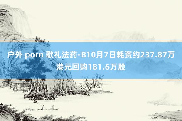 户外 porn 歌礼法药-B10月7日耗资约237.87万港元回购181.6万股