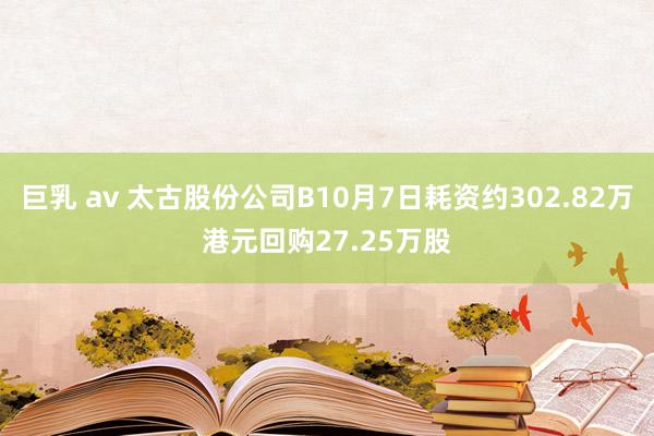 巨乳 av 太古股份公司B10月7日耗资约302.82万港元回购27.25万股