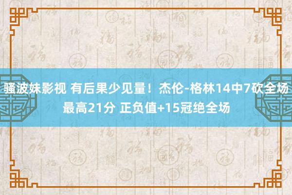 骚波妹影视 有后果少见量！杰伦-格林14中7砍全场最高21分 正负值+15冠绝全场