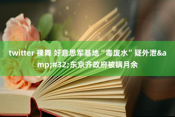 twitter 裸舞 好意思军基地“毒废水”疑外泄&#32;东京齐政府被瞒月余