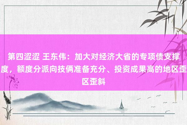 第四涩涩 王东伟：加大对经济大省的专项债支撑力度，额度分派向技俩准备充分、投资成果高的地区歪斜