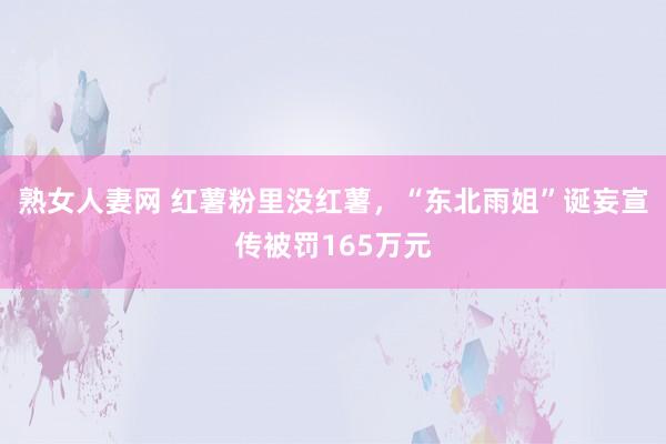 熟女人妻网 红薯粉里没红薯，“东北雨姐”诞妄宣传被罚165万元