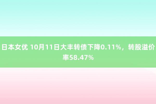 日本女优 10月11日大丰转债下降0.11%，转股溢价率58.47%