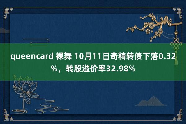 queencard 裸舞 10月11日奇精转债下落0.32%，转股溢价率32.98%