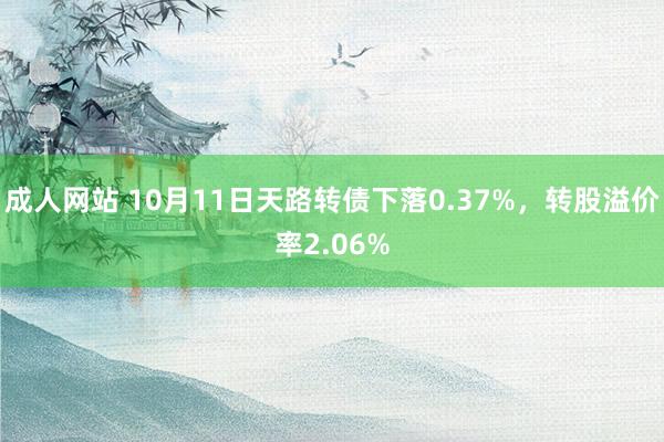 成人网站 10月11日天路转债下落0.37%，转股溢价率2.06%