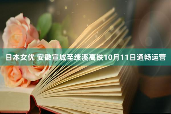 日本女优 安徽宣城至绩溪高铁10月11日通畅运营