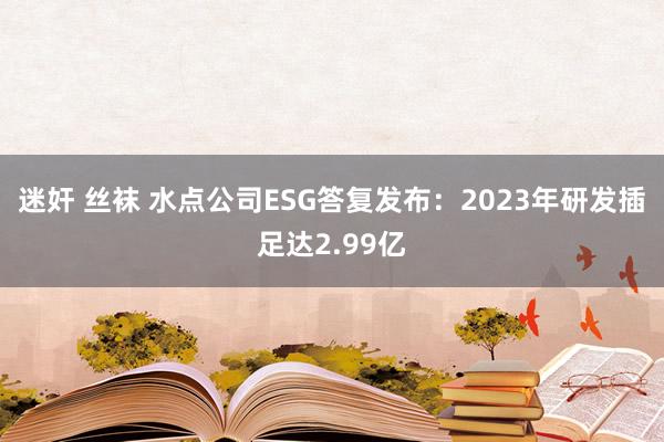 迷奸 丝袜 水点公司ESG答复发布：2023年研发插足达2.99亿