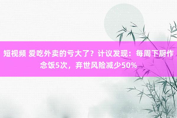 短视频 爱吃外卖的亏大了？计议发现：每周下厨作念饭5次，弃世风险减少50%