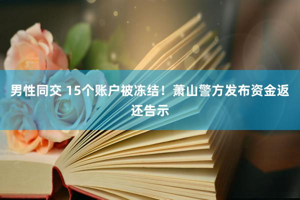 男性同交 15个账户被冻结！萧山警方发布资金返还告示