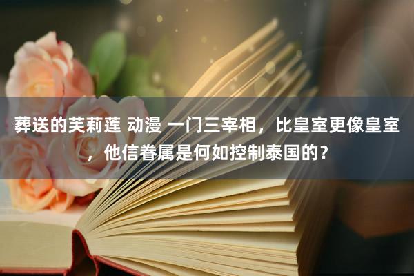 葬送的芙莉莲 动漫 一门三宰相，比皇室更像皇室，他信眷属是何如控制泰国的？