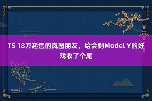 TS 18万起售的岚图朋友，给会剿Model Y的好戏收了个尾