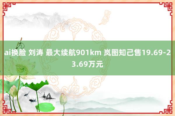 ai换脸 刘涛 最大续航901km 岚图知己售19.69-23.69万元