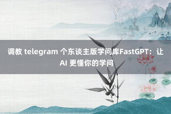 调教 telegram 个东谈主版学问库FastGPT：让 AI 更懂你的学问