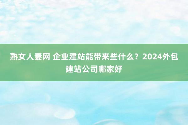 熟女人妻网 企业建站能带来些什么？2024外包建站公司哪家好