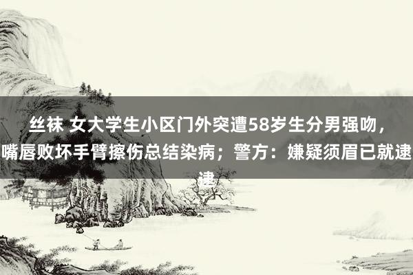 丝袜 女大学生小区门外突遭58岁生分男强吻，嘴唇败坏手臂擦伤总结染病；警方：嫌疑须眉已就逮