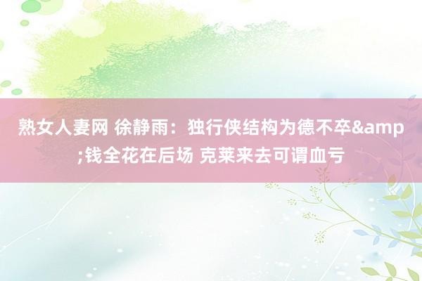 熟女人妻网 徐静雨：独行侠结构为德不卒&钱全花在后场 克莱来去可谓血亏