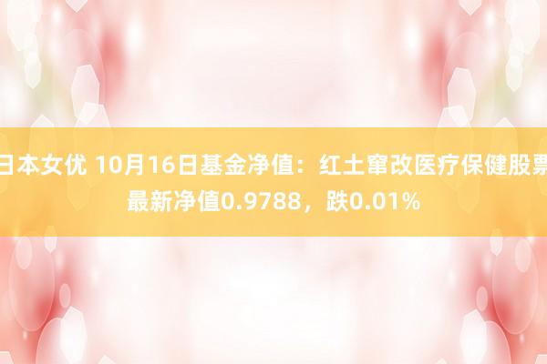 日本女优 10月16日基金净值：红土窜改医疗保健股票最新净值0.9788，跌0.01%