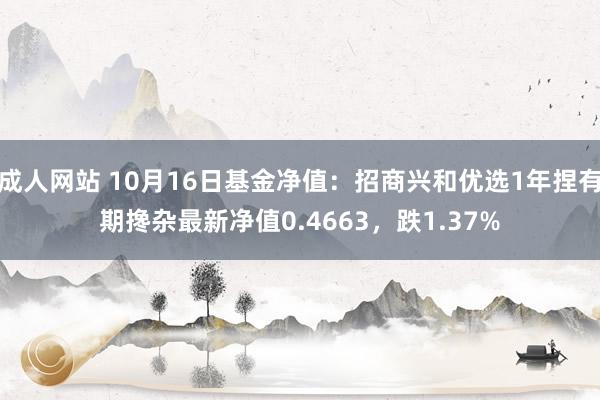 成人网站 10月16日基金净值：招商兴和优选1年捏有期搀杂最新净值0.4663，跌1.37%