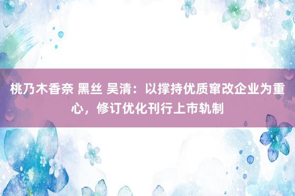 桃乃木香奈 黑丝 吴清：以撑持优质窜改企业为重心，修订优化刊行上市轨制