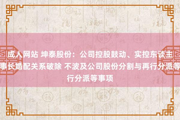 成人网站 坤泰股份：公司控股鼓动、实控东谈主、董事长婚配关系破除 不波及公司股份分割与再行分派等事项