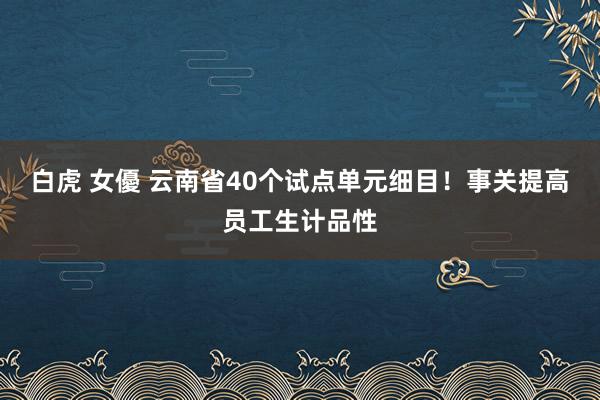 白虎 女優 云南省40个试点单元细目！事关提高员工生计品性