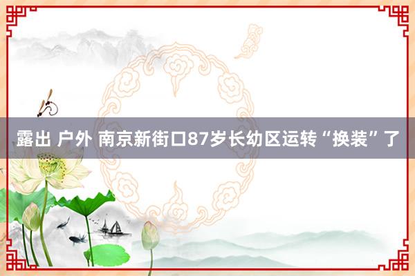 露出 户外 南京新街口87岁长幼区运转“换装”了