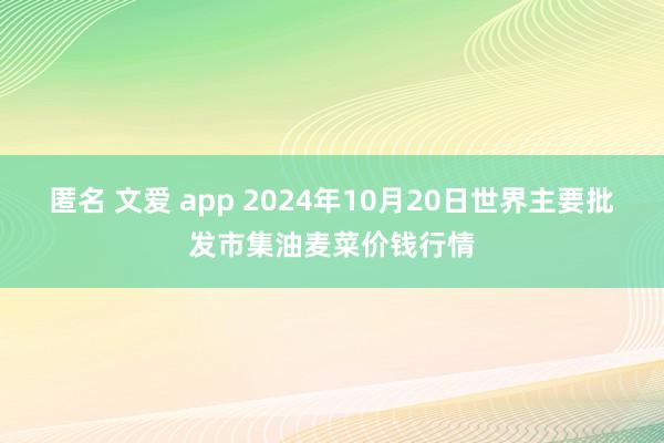 匿名 文爱 app 2024年10月20日世界主要批发市集油麦菜价钱行情