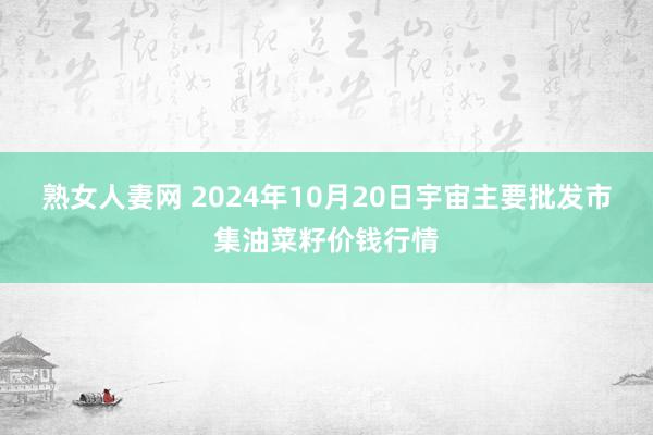 熟女人妻网 2024年10月20日宇宙主要批发市集油菜籽价钱行情