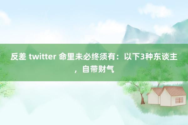 反差 twitter 命里未必终须有：以下3种东谈主，自带财气