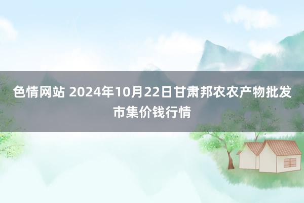 色情网站 2024年10月22日甘肃邦农农产物批发市集价钱行情