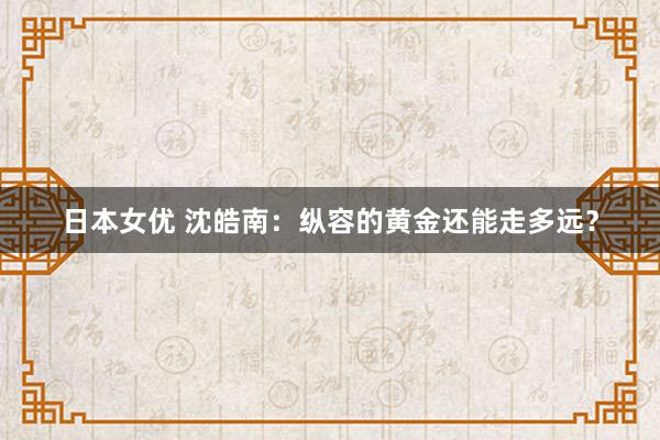 日本女优 沈皓南：纵容的黄金还能走多远？