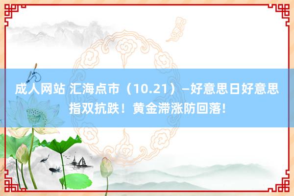 成人网站 汇海点市（10.21）—好意思日好意思指双抗跌！黄金滞涨防回落!