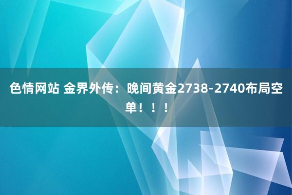 色情网站 金界外传：晚间黄金2738-2740布局空单！！！