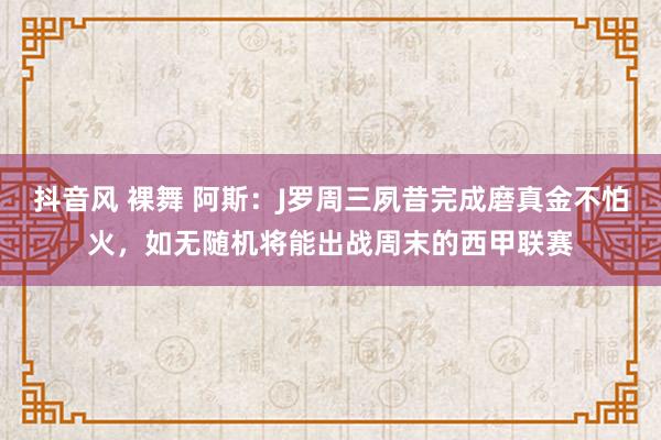 抖音风 裸舞 阿斯：J罗周三夙昔完成磨真金不怕火，如无随机将能出战周末的西甲联赛