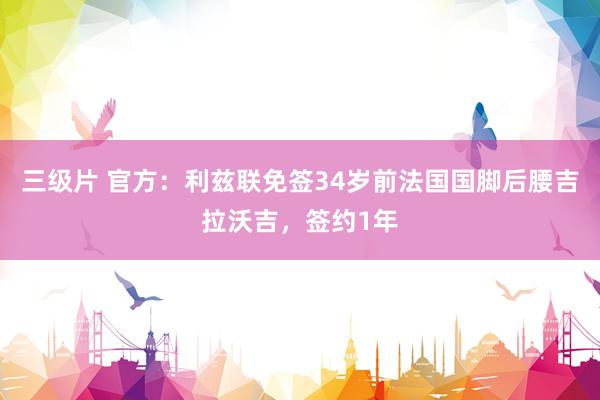 三级片 官方：利兹联免签34岁前法国国脚后腰吉拉沃吉，签约1年