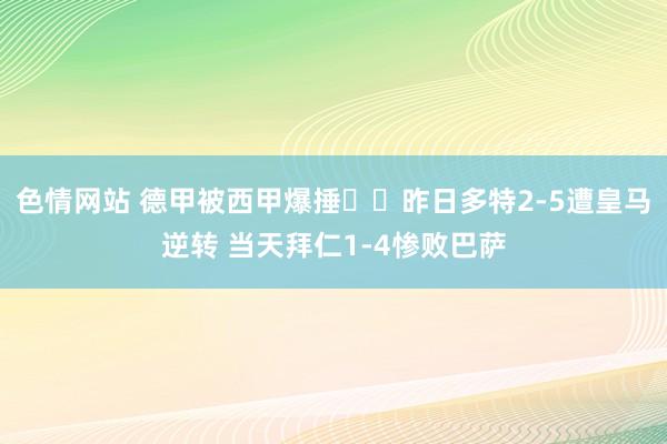 色情网站 德甲被西甲爆捶⁉️昨日多特2-5遭皇马逆转 当天拜仁1-4惨败巴萨