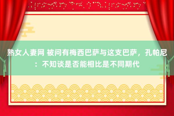 熟女人妻网 被问有梅西巴萨与这支巴萨，孔帕尼：不知谈是否能相比是不同期代