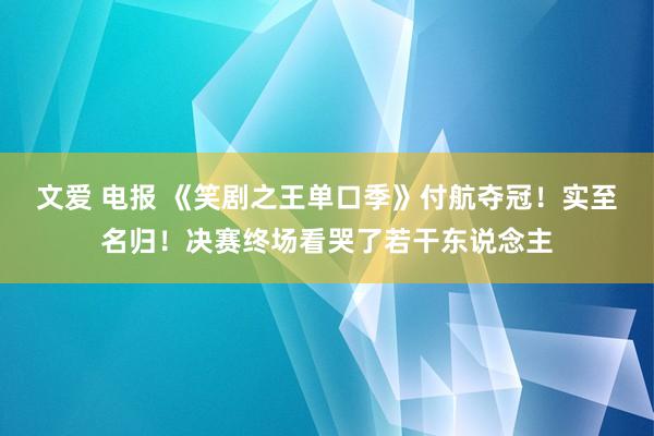 文爱 电报 《笑剧之王单口季》付航夺冠！实至名归！决赛终场看哭了若干东说念主