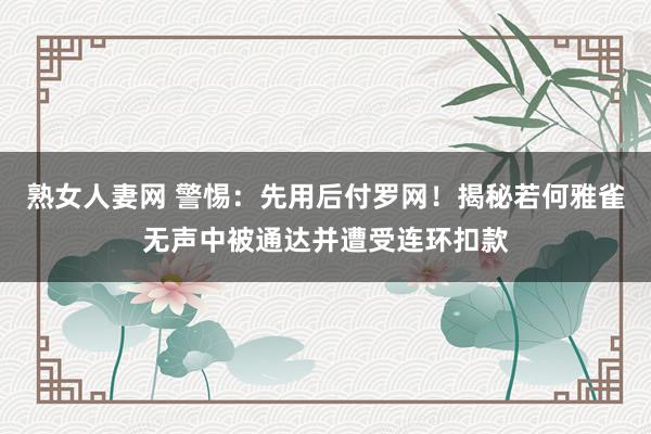 熟女人妻网 警惕：先用后付罗网！揭秘若何雅雀无声中被通达并遭受连环扣款