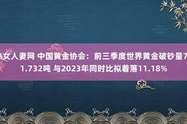 熟女人妻网 中国黄金协会：前三季度世界黄金破钞量741.732吨 与2023年同时比拟着落11.18%