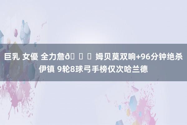 巨乳 女優 全力詹😂姆贝莫双响+96分钟绝杀伊镇 9轮8球弓手榜仅次哈兰德