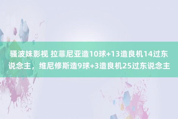 骚波妹影视 拉菲尼亚造10球+13造良机14过东说念主，维尼修斯造9球+3造良机25过东说念主