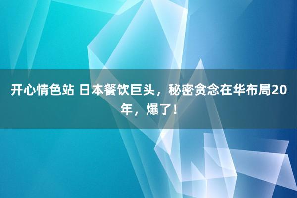 开心情色站 日本餐饮巨头，秘密贪念在华布局20年，爆了！