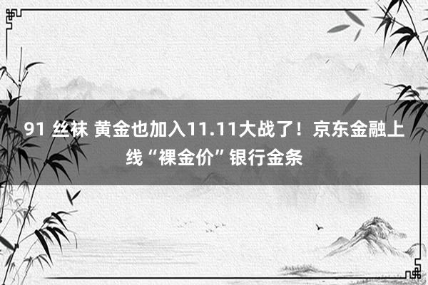 91 丝袜 黄金也加入11.11大战了！京东金融上线“裸金价”银行金条