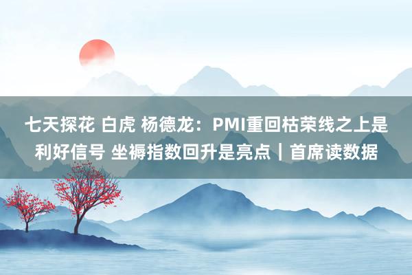 七天探花 白虎 杨德龙：PMI重回枯荣线之上是利好信号 坐褥指数回升是亮点｜首席读数据